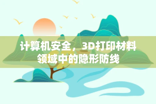 计算机安全，3D打印材料领域中的隐形防线