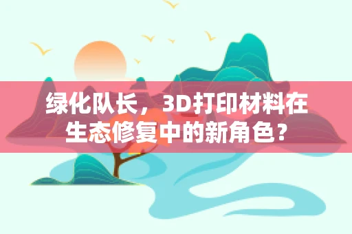 绿化队长，3D打印材料在生态修复中的新角色？