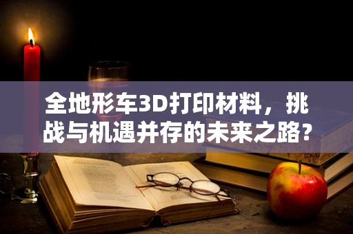 全地形车3D打印材料，挑战与机遇并存的未来之路？