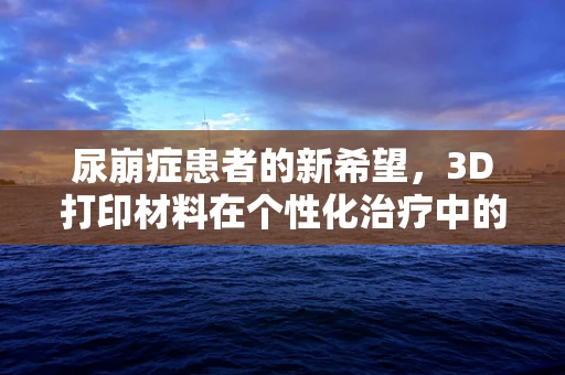 尿崩症患者的新希望，3D打印材料在个性化治疗中的潜力