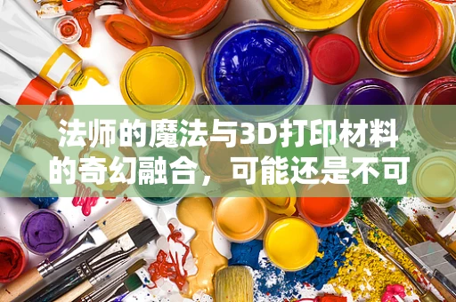 法师的魔法与3D打印材料的奇幻融合，可能还是不可能？