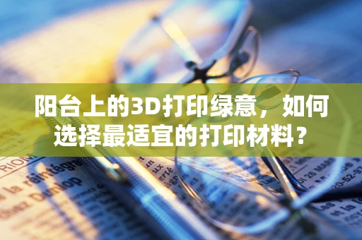 阳台上的3D打印绿意，如何选择最适宜的打印材料？