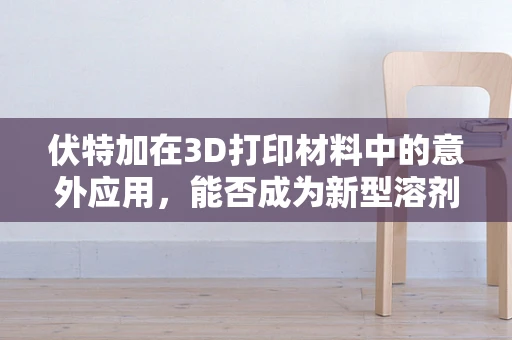 伏特加在3D打印材料中的意外应用，能否成为新型溶剂的潜力股？