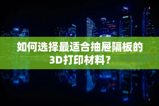 如何选择最适合抽屉隔板的3D打印材料？