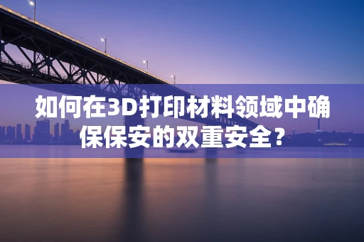 如何在3D打印材料领域中确保保安的双重安全？