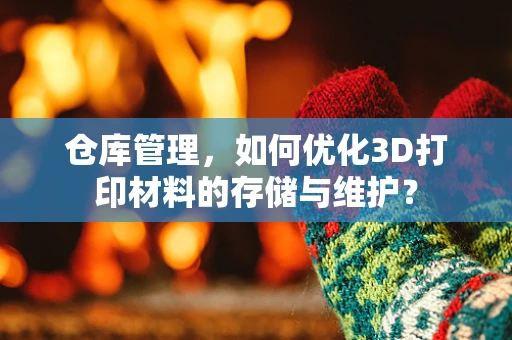 仓库管理，如何优化3D打印材料的存储与维护？