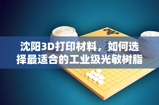 沈阳3D打印材料，如何选择最适合的工业级光敏树脂？