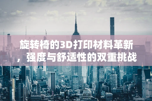 旋转椅的3D打印材料革新，强度与舒适性的双重挑战