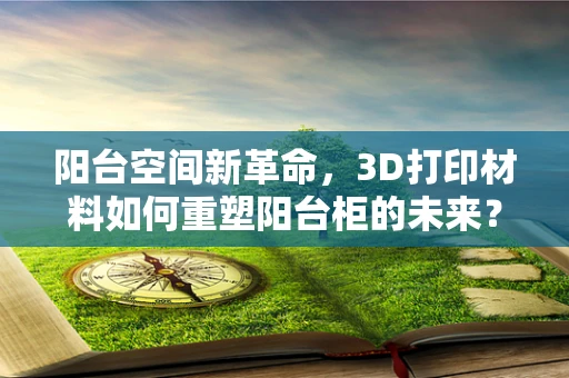 阳台空间新革命，3D打印材料如何重塑阳台柜的未来？