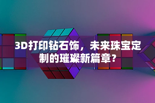 3D打印钻石饰，未来珠宝定制的璀璨新篇章？