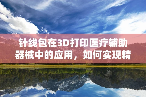 针线包在3D打印医疗辅助器械中的应用，如何实现精准缝合的‘微操作’？