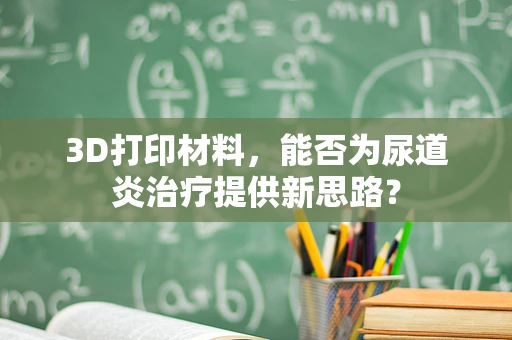 3D打印材料，能否为尿道炎治疗提供新思路？