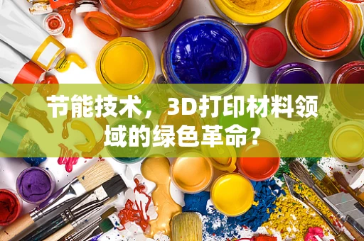 节能技术，3D打印材料领域的绿色革命？