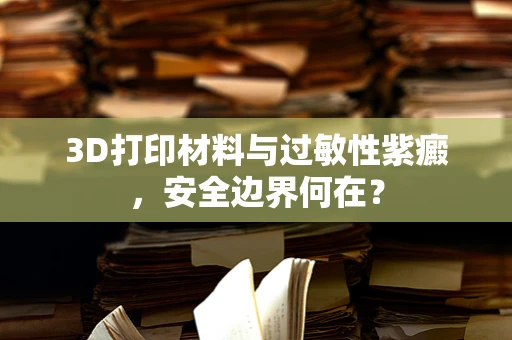 3D打印材料与过敏性紫癜，安全边界何在？