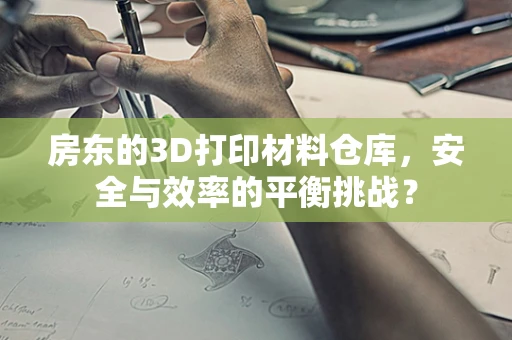 房东的3D打印材料仓库，安全与效率的平衡挑战？