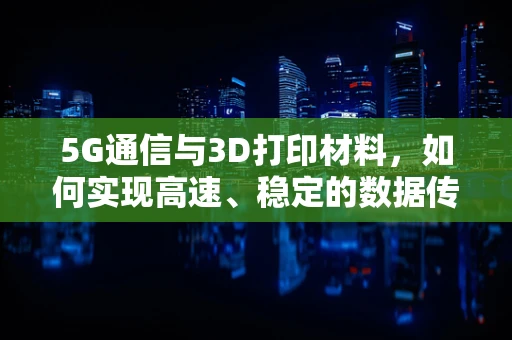 5G通信与3D打印材料，如何实现高速、稳定的数据传输？