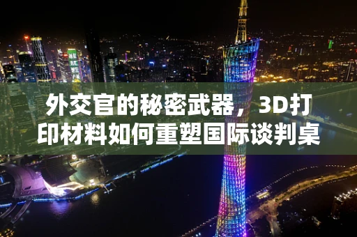 外交官的秘密武器，3D打印材料如何重塑国际谈判桌？