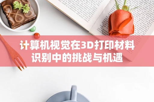 计算机视觉在3D打印材料识别中的挑战与机遇