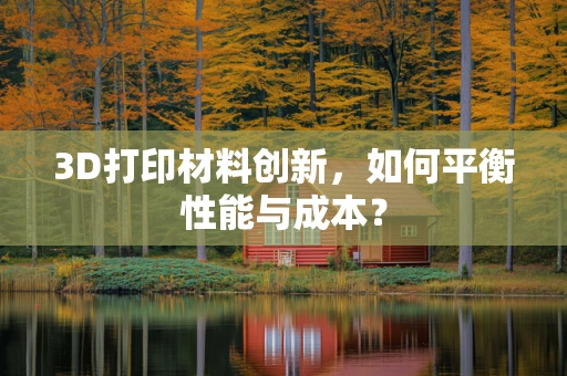 3D打印材料创新，如何平衡性能与成本？