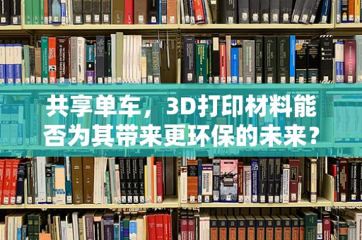 共享单车，3D打印材料能否为其带来更环保的未来？