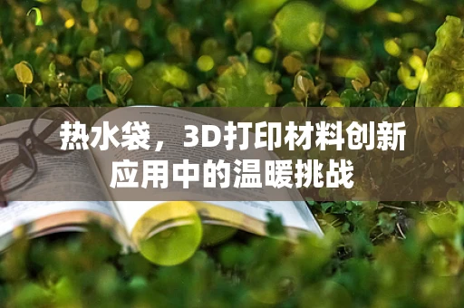 热水袋，3D打印材料创新应用中的温暖挑战