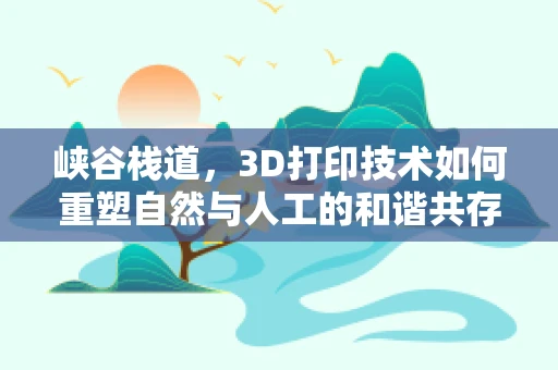 峡谷栈道，3D打印技术如何重塑自然与人工的和谐共存？