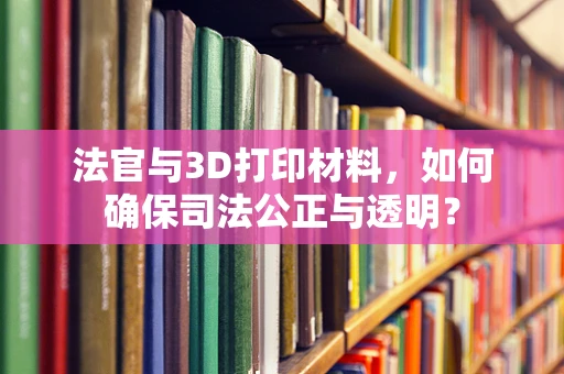 法官与3D打印材料，如何确保司法公正与透明？