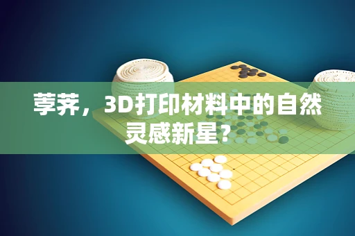 荸荠，3D打印材料中的自然灵感新星？