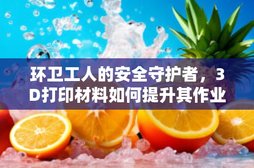 环卫工人的安全守护者，3D打印材料如何提升其作业环境？