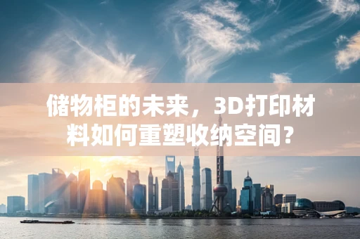 储物柜的未来，3D打印材料如何重塑收纳空间？