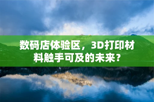 数码店体验区，3D打印材料触手可及的未来？