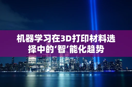 机器学习在3D打印材料选择中的‘智’能化趋势