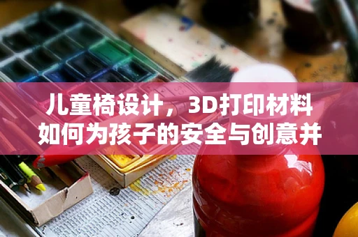 儿童椅设计，3D打印材料如何为孩子的安全与创意并驱？