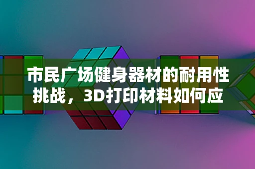 市民广场健身器材的耐用性挑战，3D打印材料如何应对？