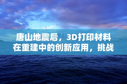 唐山地震后，3D打印材料在重建中的创新应用，挑战与机遇？