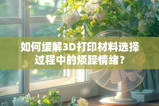 如何缓解3D打印材料选择过程中的烦躁情绪？